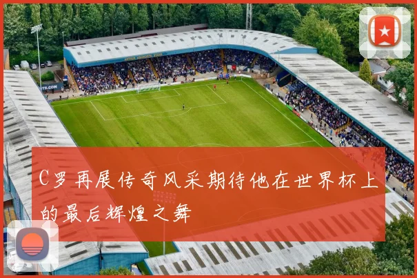 C罗再展传奇风采期待他在世界杯上的最后辉煌之舞