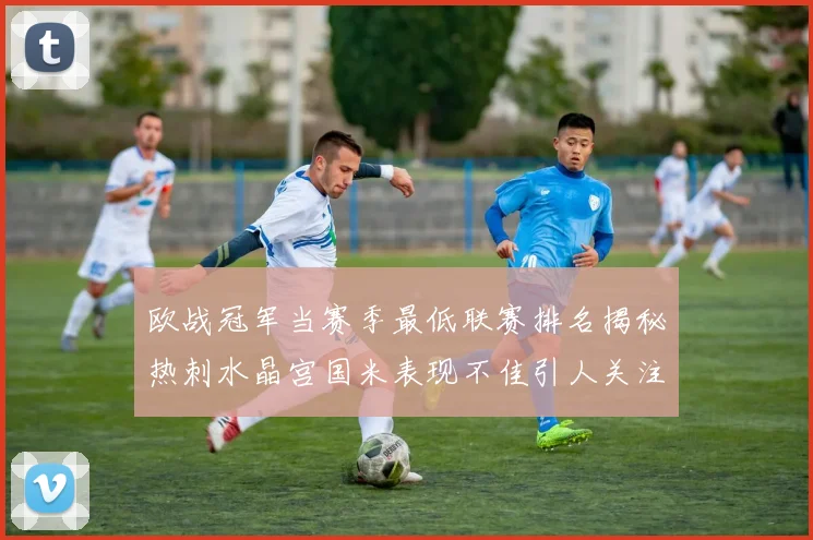 欧战冠军当赛季最低联赛排名揭秘热刺水晶宫国米表现不佳引人关注