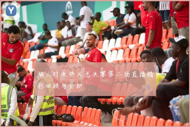 湖人对决热火总决赛第二场直播精彩回顾与分析