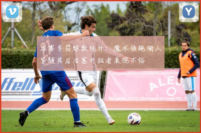 本赛季罚球数统计：魔术领跑湖人紧随其后活塞开拓者表现不俗