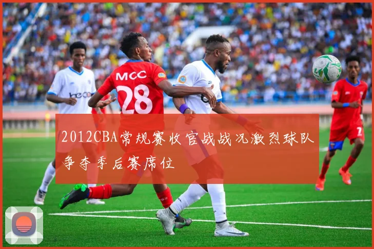 2012CBA常规赛收官战战况激烈球队争夺季后赛席位