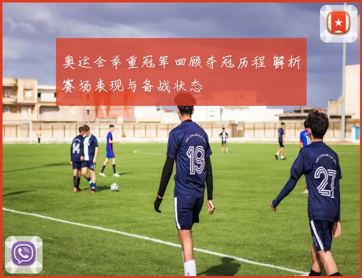 奥运会举重冠军回顾夺冠历程 解析赛场表现与备战状态