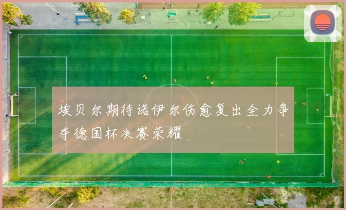 埃贝尔期待诺伊尔伤愈复出全力争夺德国杯决赛荣耀