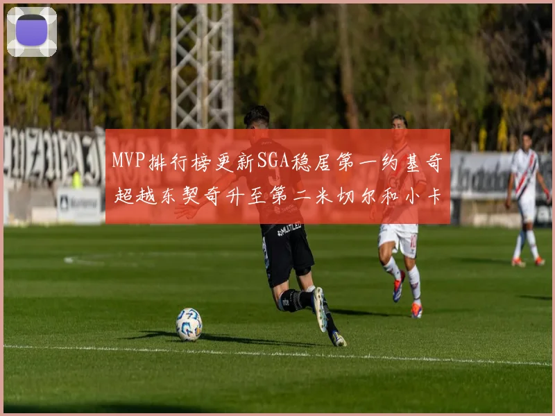 MVP排行榜更新SGA稳居第一约基奇超越东契奇升至第二米切尔和小卡表现引关注