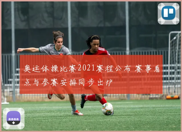 奥运体操比赛2021赛程公布 赛事看点与参赛安排同步出炉