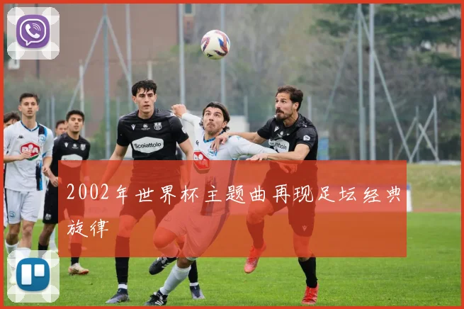 2002年世界杯主题曲再现足坛经典旋律