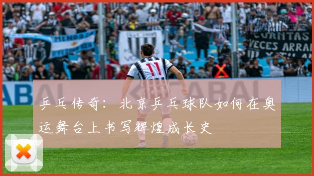 乒乓传奇：北京乒乓球队如何在奥运舞台上书写辉煌成长史