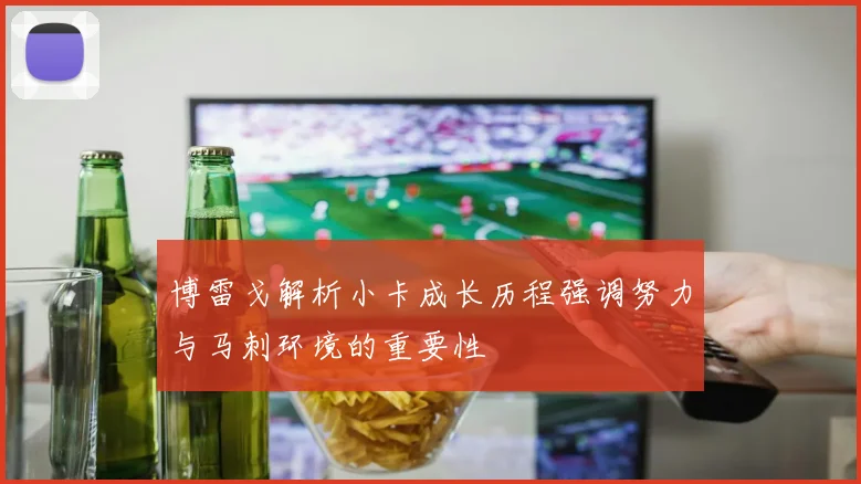博雷戈解析小卡成长历程强调努力与马刺环境的重要性