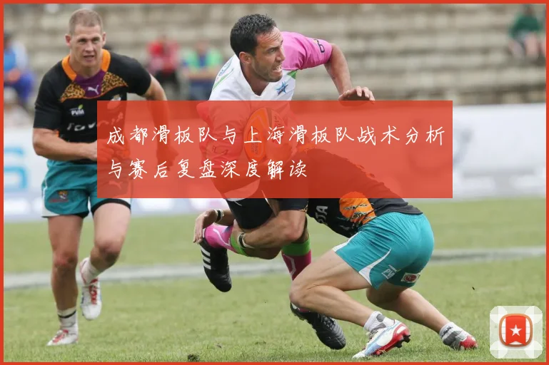 成都滑板队与上海滑板队战术分析与赛后复盘深度解读