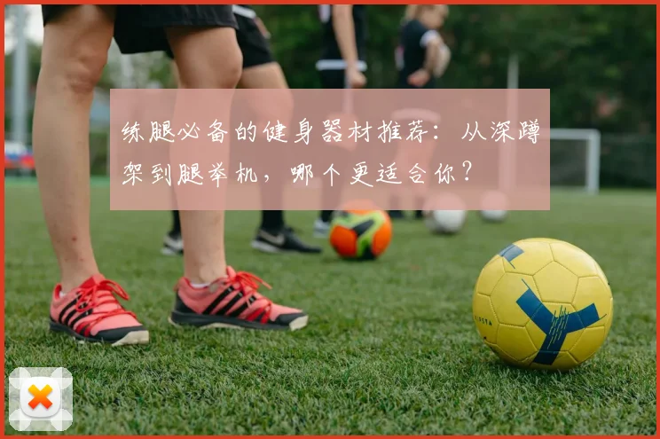 练腿必备的健身器材推荐：从深蹲架到腿举机，哪个更适合你？
