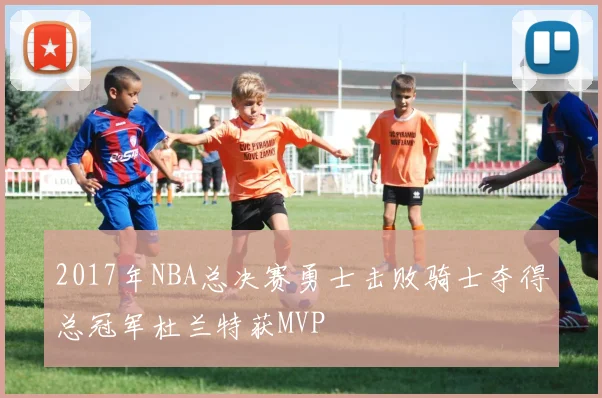2017年NBA总决赛勇士击败骑士夺得总冠军杜兰特获MVP
