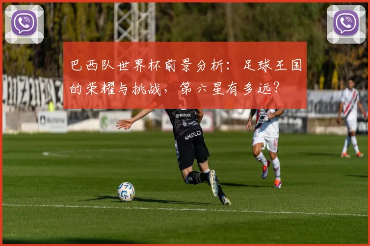 巴西队世界杯前景分析：足球王国的荣耀与挑战，第六星有多远？